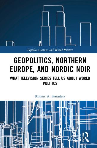 Geopolitics, Northern Europe, and Nordic Noir: What Television Series Tell Us About World Politics (Popular Culture and World Politics)