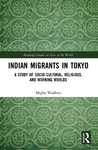 Indian Migrants in Tokyo: A Study of Socio-Cultural, Religious, and Working Worlds (Routledge Studies on Asia in the World)