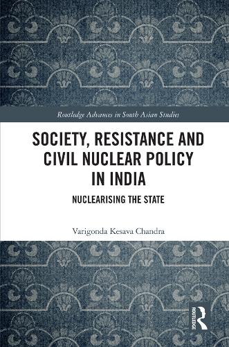 Society, Resistance and Civil Nuclear Policy in India: Nuclearising the State (Routledge Advances in South Asian Studies)