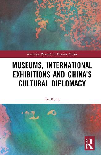 Museums, International Exhibitions and China's Cultural Diplomacy: Shaping China's Image Abroad (Routledge Research in Museum Studies)