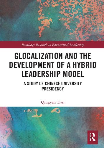 Glocalization and the Development of a Hybrid Leadership Model: A Study of Chinese University Presidency (Routledge Research in Educational Leadership)