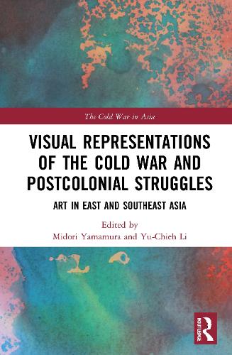 Visual Representations of the Cold War and Postcolonial Struggles: Art in East and Southeast Asia (The Cold War in Asia)