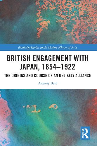 British Engagement with Japan, 1854�1922: The Origins and Course of an Unlikely Alliance (Routledge Studies in the Modern History of Asia)