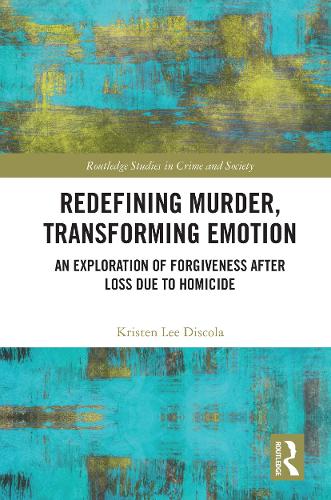 Redefining Murder, Transforming Emotion: An Exploration of Forgiveness after Loss Due to Homicide (Routledge Studies in Crime and Society)