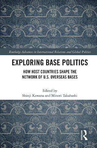 Exploring Base Politics: How Host Countries Shape the Network of U.S. Overseas Bases (Routledge Advances in International Relations and Global Politics)