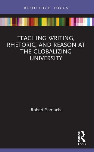 Teaching Writing, Rhetoric, and Reason at the Globalizing University (Routledge Research in Writing Studies)