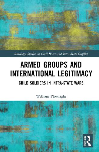 Armed Groups and International Legitimacy: Child Soldiers in Intra-State Conflict (Routledge Studies in Civil Wars and Intra-State Conflict)