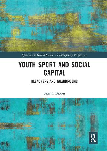 Youth Sport and Social Capital: Bleachers and Boardrooms (Sport in the Global Society � Contemporary Perspectives)