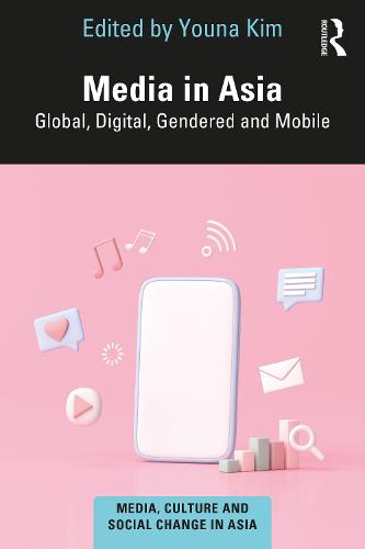 Media in Asia: Global, Digital, Gendered and Mobile (Media, Culture and Social Change in Asia)