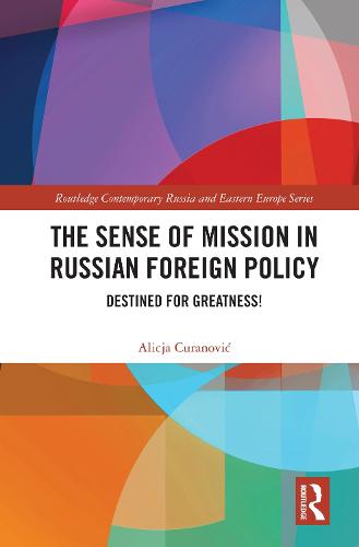 The Sense of Mission in Russian Foreign Policy: Destined for Greatness! (Routledge Contemporary Russia and Eastern Europe Series)
