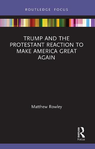 Trump and the Protestant Reaction to Make America Great Again (Routledge Focus on Religion)