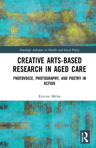 Creative Arts-Based Research in Aged Care: Photovoice, Photography and Poetry in Action (Routledge Advances in Health and Social Policy)