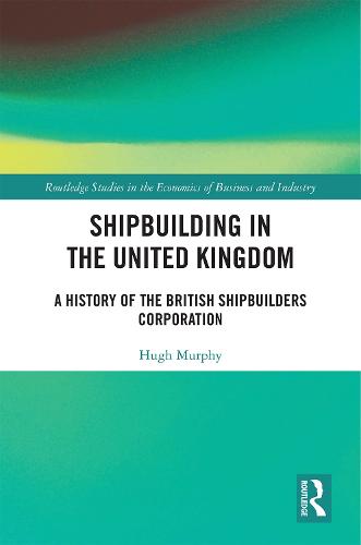 Shipbuilding in the United Kingdom: A History of the British Shipbuilders Corporation (Routledge Studies in the Economics of Business and Industry)