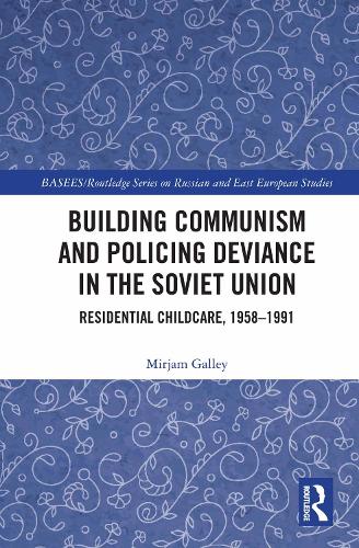 Building Communism and Policing Deviance in the Soviet Union: Residential Childcare, 1958�91 (BASEES/Routledge Series on Russian and East European Studies)