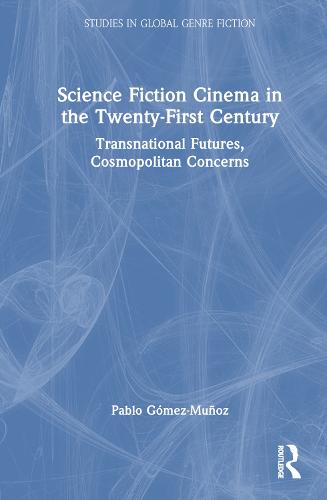 Science Fiction Cinema in the Twenty-First Century: Transnational Futures, Cosmopolitan Concerns (Studies in Global Genre Fiction)