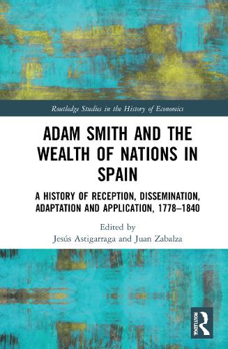 Adam Smith and The Wealth of Nations in Spain: A History of Reception, Dissemination, Adaptation and Application, 1777-1840 (Routledge Studies in the History of Economics)