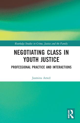 Negotiating Class in Youth Justice: Professional Practice and Interactions (Routledge Studies in Crime, Justice and the Family)
