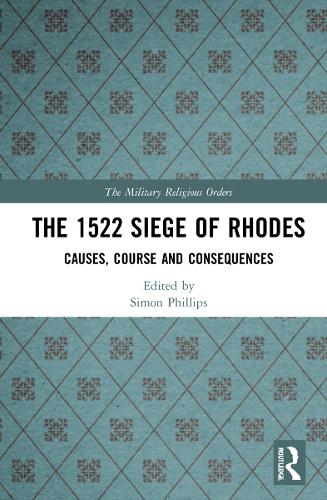 The 1522 Siege of Rhodes: Causes, Course and Consequences (The Military Religious Orders)