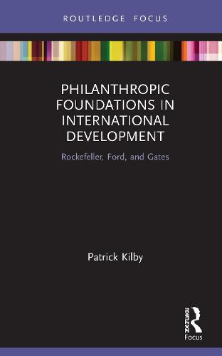 Philanthropic Foundations in International Development: Rockefeller, Ford and Gates (Routledge Explorations in Development Studies)