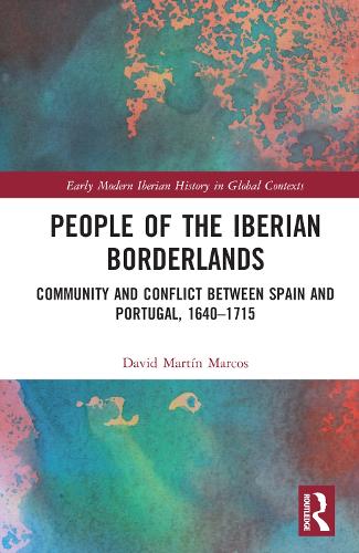 People of the Iberian Borderlands: Community and Conflict between Spain and Portugal, 1640-1715 (Early Modern Iberian History in Global Contexts)