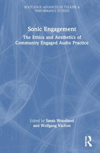 Sonic Engagement: The Ethics and Aesthetics of Community Engaged Audio Practice (Routledge Advances in Theatre & Performance Studies)