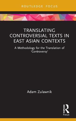 Translating Controversial Texts in East Asian Contexts: A Methodology for the Translation of 'Controversy' (Routledge Advances in Translation and Interpreting Studies)