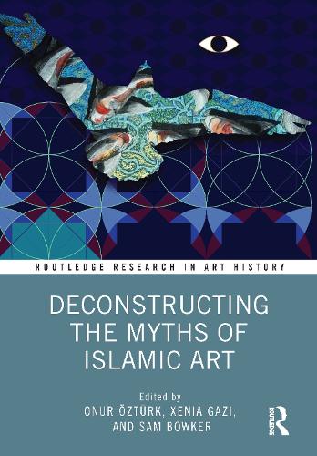 Deconstructing the Myths of Islamic Art (Routledge Research in Art History)
