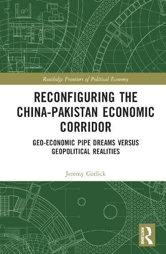 Reconfiguring the China-Pakistan Economic Corridor: Geo-Economic Pipe Dreams Versus Geopolitical Realities (Routledge Frontiers of Political Economy)