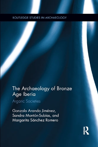 The Archaeology of Bronze Age Iberia: Argaric Societies (Routledge Studies in Archaeology)