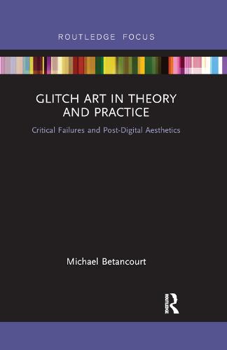 Glitch Art in Theory and Practice: Critical Failures and Post-Digital Aesthetics (Routledge Focus)