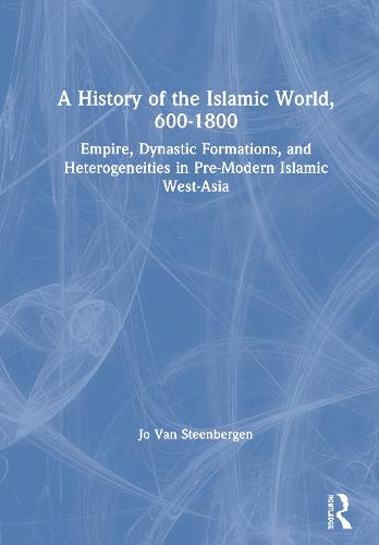 A History of the Islamic World, 600-1800: Empire, Dynastic Formations, and Heterogeneities in Pre-Modern Islamic West-Asia