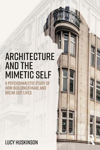 Architecture and the Mimetic Self: A Psychoanalytic Study of How Buildings Make and Break Our Lives