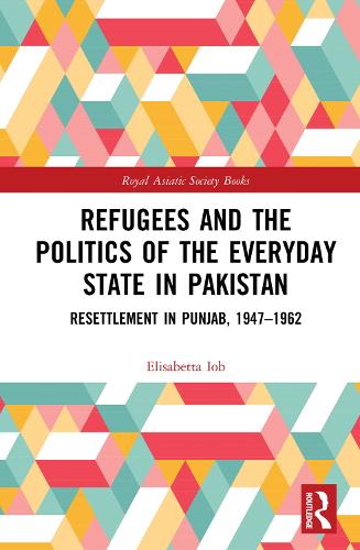 Refugees and the Politics of the Everyday State in Pakistan: Resettlement in Punjab, 1947-1962 (Royal Asiatic Society Books)