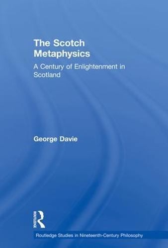 The Scotch Metaphysics: A Century of Enlightenment in Scotland (Routledge Studies in Nineteenth-Century Philosophy)
