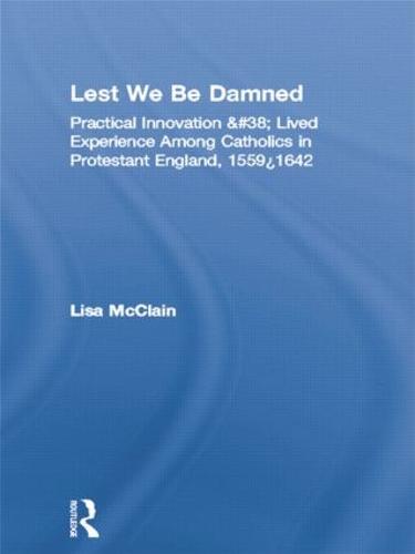 Lest We Be Damned: Practical Innovation & Lived Experience Among Catholics in Protestant England, 1559-1642 (Religion in History, Society and ... Catholics in Protestant England, 1559-1642