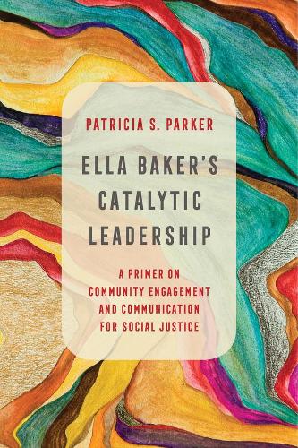 Ella Baker's Catalytic Leadership: A Primer on Community Engagement and Communication for Social Justice: 2 (Communication for Social Justice Activism)