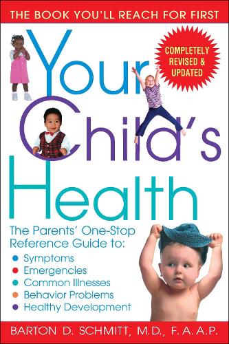 Your Child's Health: The Parents' One-Stop Reference Guide To: Symptoms, Emergencies, Common Illnesses, Behavior Problems and Healthy Development