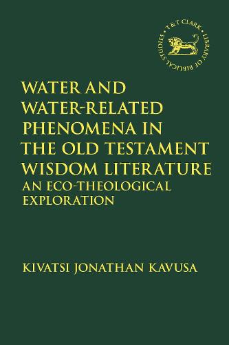 Water and Water-Related Phenomena in the Old Testament Wisdom Literature: An Eco-Theological Exploration: 685 (The Library of Hebrew Bible/Old Testament Studies)