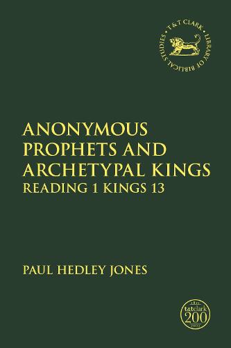 Anonymous Prophets and Archetypal Kings: Reading 1 Kings 13: 704 (The Library of Hebrew Bible/Old Testament Studies)