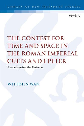 The Contest for Time and Space in the Roman Imperial Cults and 1 Peter: Reconfiguring the Universe (The Library of New Testament Studies)