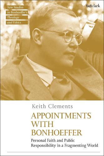 Appointments with Bonhoeffer: Personal Faith and Public Responsibility in a Fragmenting World (T&T Clark New Studies in Bonhoeffer�s Theology and Ethics)