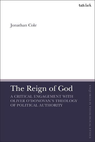 The Reign of God: A Critical Engagement with Oliver O�Donovan�s Theology of Political Authority (T&T Clark Enquiries in Theological Ethics)