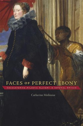 Faces of Perfect Ebony: Encountering Atlantic Slavery in Imperial Britain (Harvard Historical Studies)