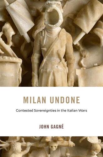 Milan Undone: Contested Sovereignties in the Italian Wars: 28 (I Tatti Studies in Italian Renaissance History)