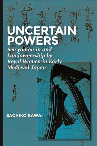 Uncertain Powers: Senymon-in and Land Ownership by Royal Women in Early Medieval Japan: Sen�yomon-in and Landownership by Royal Women in Early Medieval Japan (Harvard East Asian Monographs)