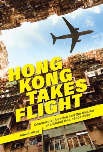 Hong Kong Takes Flight: Commercial Aviation and the Making of a Global Hub, 1930s�1998 (Harvard East Asian Monographs)