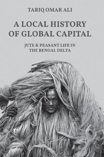 A Local History of Global Capital: Jute and Peasant Life in the Bengal Delta (Histories of Economic Life)