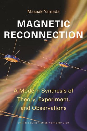 Magnetic Reconnection: A Modern Synthesis of Theory, Experiment, and Observations: 61 (Princeton Series in Astrophysics, 47)