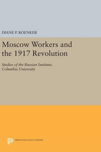 Moscow Workers and the 1917 Revolution: Studies of the Russian Institute, Columbia University (Princeton Legacy Library)