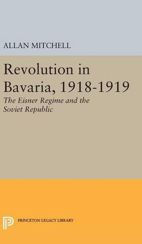 Revolution in Bavaria, 1918-1919: The Eisner Regime and the Soviet Republic: 3813 (Princeton Legacy Library)